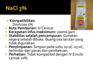  Kompatibilitas:
₋ Dextrose 5%
 Rute Pemberian: IV Central
 Kecepatan infus maksimum: 100mL/jam
 Stabilitas setelah pencampuran: Gunakan
segera setelah dibuka. Buang sisa larutan yang
tidak digunakan.
 Penyimpanan: Simpan pada suhu 20 oC-25 oC,
terhindar dari panas dan pembekuan.
 Perhatian: Tidak kompatibel dengan IV Emulsi
Lemak 10%.
 