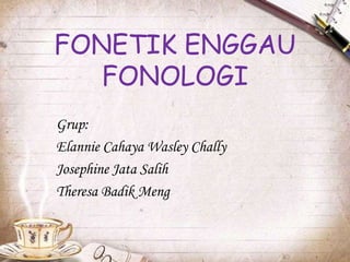 FONETIK ENGGAU
FONOLOGI
Grup:
Elannie Cahaya Wasley Chally
Josephine Jata Salih
Theresa Badik Meng
 