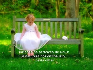 Baseado na perfeição de Deus:
a natureza nos ensina isso,
basta olhar.
 
