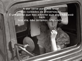 A dor serve para nos levar
aos cuidados da preservação.
É um alerta que nos adverte que algo não está
bem.
Sem ela, não teríamos referencial.
 
