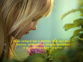 Deus sempre faz o melhor. ELE nos deu
beleza, sentimento, alegria, bondade
e possibilidade de escolher.
 
