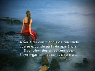 Viver é ter consciência da realidade
que se esconde atrás da aparência.
É ver além dos cinco sentidos.
É enxergar com os olhos da alma...
 