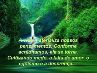 A vida materializa nossos
      pensamentos. Conforme
     acreditamos, ela se torna.
Cultivando medo, a falta de amor, o
     egoísmo e a descrença.
 