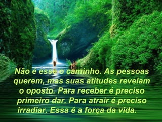 Não é esse o caminho. As pessoas
querem, mas suas atitudes revelam
  o oposto. Para receber é preciso
 primeiro dar. Para atrair é preciso
 irradiar. Essa é a força da vida.
 