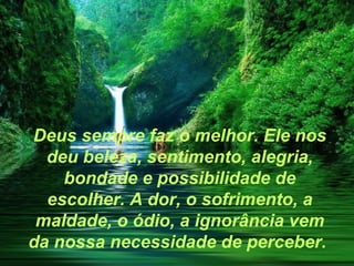 Deus sempre faz o melhor. Ele nos
  deu beleza, sentimento, alegria,
    bondade e possibilidade de
  escolher. A dor, o sofrimento, a
 maldade, o ódio, a ignorância vem
da nossa necessidade de perceber.
 