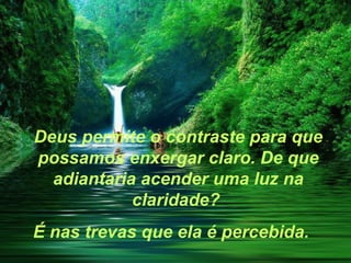 Deus permite o contraste para que
possamos enxergar claro. De que
  adiantaria acender uma luz na
            claridade?
É nas trevas que ela é percebida.
 