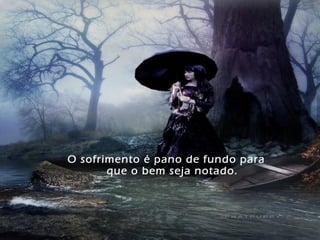 O sofrimento é pano de fundo para
       que o bem seja notado.
 