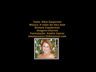 Texto- Zíbia Gaspareto
 Música- A noite do meu bem
    Richard Clayderman
      Imagens-internet
 Formatação- Amélia Soares
ameliasoares-55@hotmail.com
 