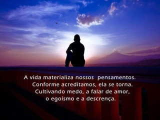 A vida materializa nossos pensamentos.
   Conforme acreditamos, ela se torna.
    Cultivando medo, a falar de amor,
        o egoísmo e a descrença.
 