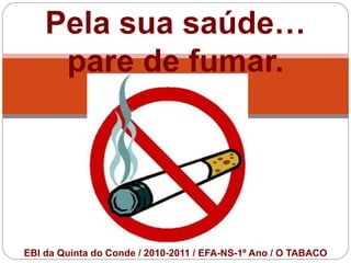 Pela sua saúde…
     pare de fumar.




EBI da Quinta do Conde / 2010-2011 / EFA-NS-1º Ano / O TABACO
 
