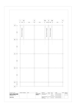 A
B
C
D
D
1 2 3 4
1a 2a 3a
5.00
5.00
5.00
5.00
1.25 3.75 1.25 3.75
1.25
3.75
1.50
D
R
e
n
c
a
n
a
t
a
n
g
g
a
R
e
n
c
a
n
a
t
a
n
g
g
a
R
e
n
c
a
n
a
t
a
n
g
g
a
STRUCUTRE &
DETAILS
2ND-4TH PLATE, BEAM,
& COLUMN PLAN
C O N S U L T A N T
ARCHITECT
CONTRUCTION
STRUCTURE
OWNER
SEPTIA EDI PRATAMA
1:100
PROJECT ADDRESS
DUTA PRATAMA
P R O J E C T
Perencana & Perancang
NOTE TITLE SUBTITLE SCALE TITLE NAME APPR
HOME STORE
DATE OF COMPLETION
CHAPTER
SHEET NUMBER
2
6
-
DATE OF
REVISION
SEPTIA EDI PRATAMA
09 - 01 - 2013
9 - 02 - 2012
SEPTIA EDI PRATAMA
SEPTIA EDI PRATAMA
 