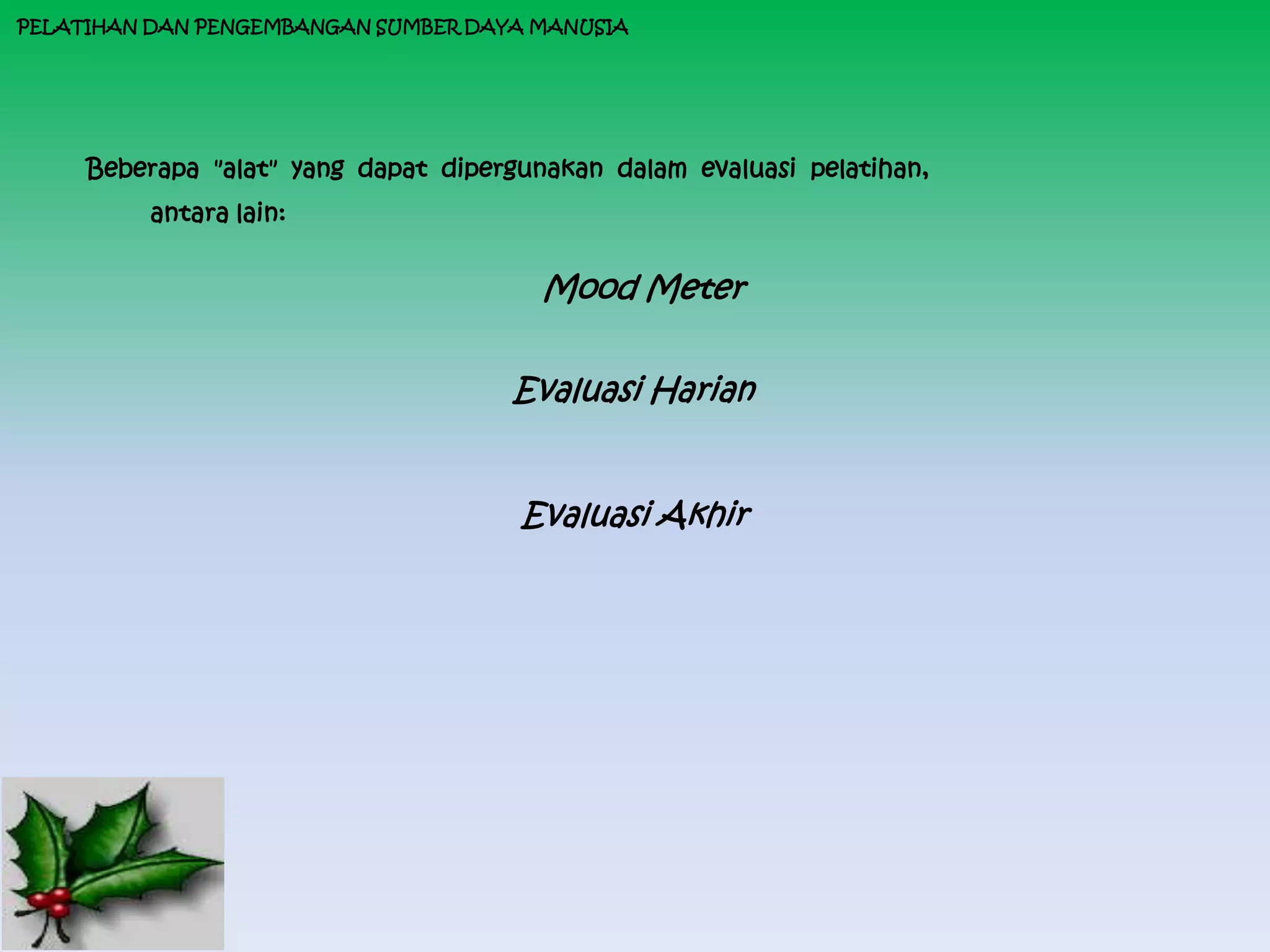 PELATIHAN DAN PENGEMBANGAN SUMBER DAYA MANUSIA




     Beberapa "alat" yang dapat dipergunakan dalam evaluasi pelatihan,
          antara lain:


                                        Mood Meter


                                     Evaluasi Harian


                                      Evaluasi Akhir
 