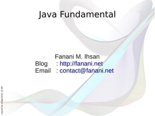 Java Fundamental



                                    Fanani M. Ihsan
                              Blog : http://fanani.net
                              Email : contact@fanani.net
Layout by orngjce223, CC-BY
 