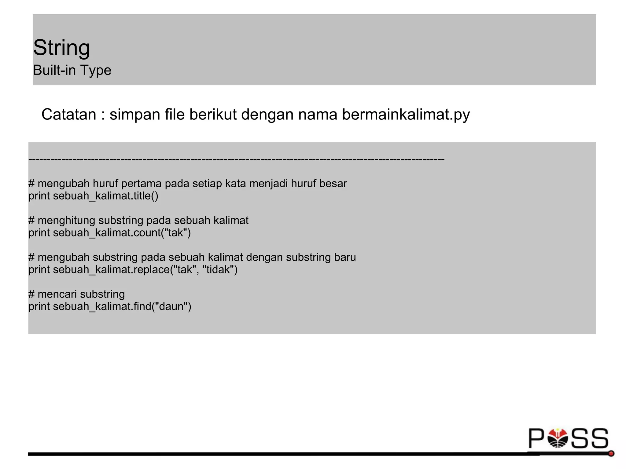 -----------------------------------------------------------------------------------------------------------------
# mengubah huruf pertama pada setiap kata menjadi huruf besar
print sebuah_kalimat.title()
# menghitung substring pada sebuah kalimat
print sebuah_kalimat.count("tak")
# mengubah substring pada sebuah kalimat dengan substring baru
print sebuah_kalimat.replace("tak", "tidak")
# mencari substring
print sebuah_kalimat.find("daun")
Catatan : simpan file berikut dengan nama bermainkalimat.py
String
Built-in Type
 
