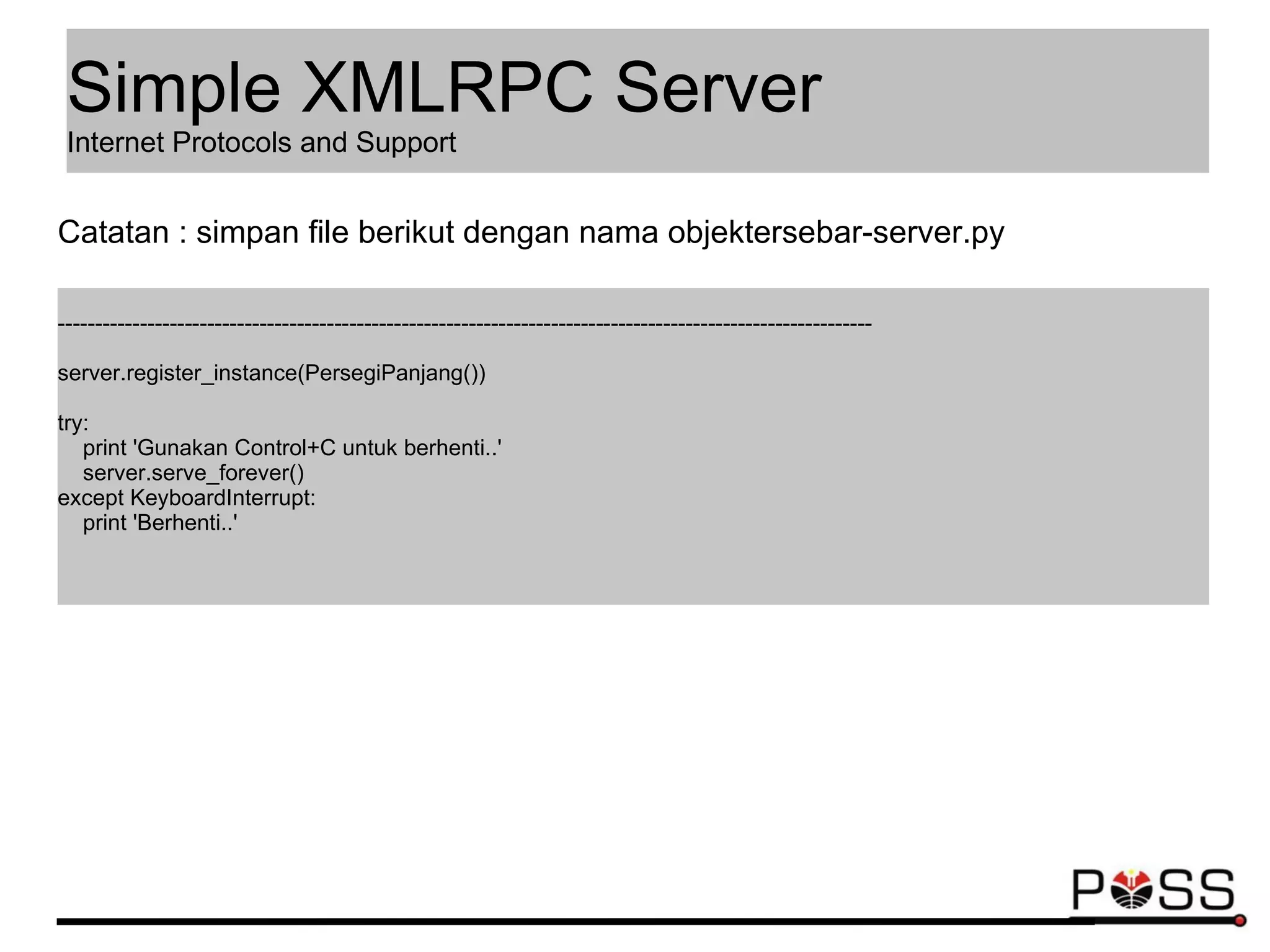 -------------------------------------------------------------------------------------------------------------
server.register_instance(PersegiPanjang())
try:
print 'Gunakan Control+C untuk berhenti..'
server.serve_forever()
except KeyboardInterrupt:
print 'Berhenti..'
Catatan : simpan file berikut dengan nama objektersebar-server.py
Simple XMLRPC Server
Internet Protocols and Support
 