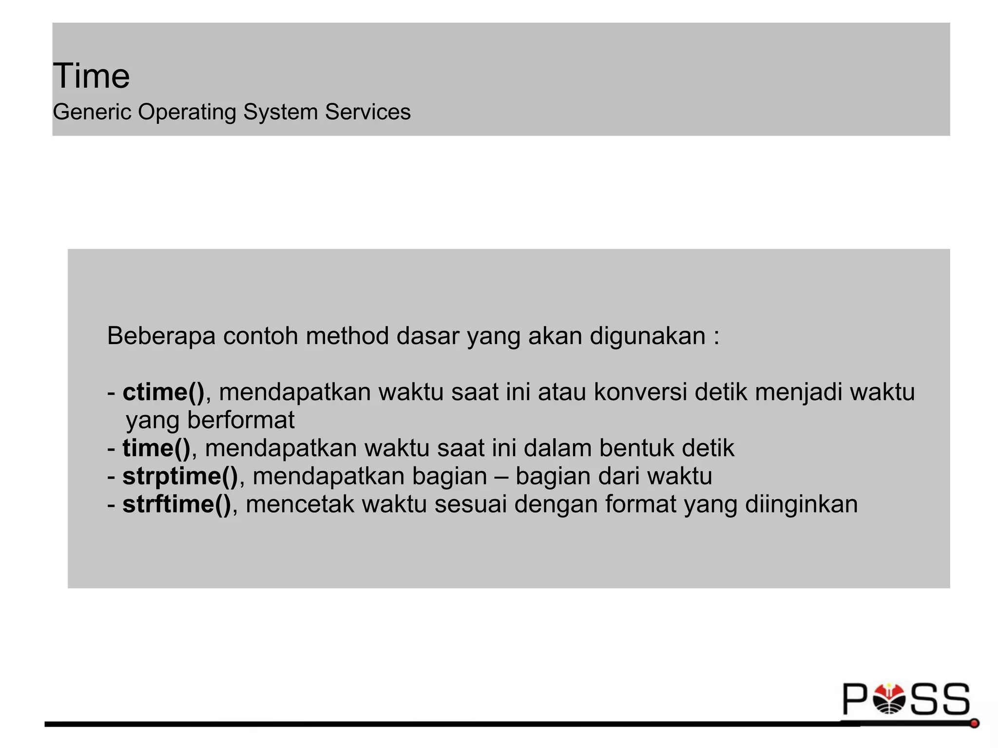 Time
Generic Operating System Services
Beberapa contoh method dasar yang akan digunakan :
- ctime(), mendapatkan waktu saat ini atau konversi detik menjadi waktu
yang berformat
- time(), mendapatkan waktu saat ini dalam bentuk detik
- strptime(), mendapatkan bagian – bagian dari waktu
- strftime(), mencetak waktu sesuai dengan format yang diinginkan
 