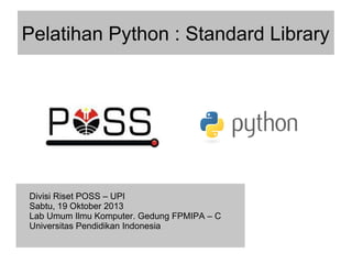 Pelatihan Python : Standard Library
Divisi Riset POSS – UPI
Sabtu, 19 Oktober 2013
Lab Umum Ilmu Komputer. Gedung FPMIPA – C
Universitas Pendidikan Indonesia
 