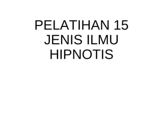 PELATIHAN 15
JENIS ILMU
HIPNOTIS

 
