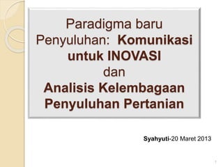 Paradigma baru
Penyuluhan: Komunikasi
untuk INOVASI
dan
Analisis Kelembagaan
Penyuluhan Pertanian
1
Syahyuti-20 Maret 2013
 