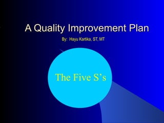 A Quality Improvement PlanA Quality Improvement Plan
By: Hayu Kartika, ST, MT
The Five S’s
 