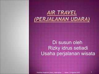 Di susun oleh
        Rizky idrus setiadi
      Usaha perjalanan wisata


Pelatihan Angkutan Udara, reservation   Senen , 11 Agustus 2012   1
 
