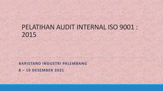 PELATIHAN AUDIT INTERNAL ISO 9001 :
2015
BARISTAND INDUSTRI PALEMBANG
8 – 10 DESEMBER 2021
 