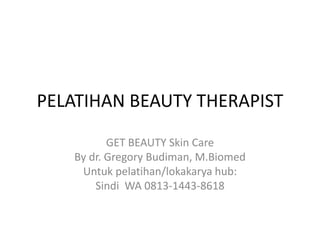 PELATIHAN BEAUTY THERAPIST
GET BEAUTY Skin Care
By dr. Gregory Budiman, M.Biomed
Untuk pelatihan/lokakarya hub:
Sindi WA 0813-1443-8618
 