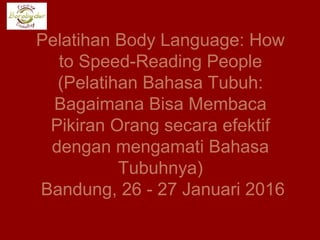 Pelatihan Body Language: How
to Speed-Reading People
(Pelatihan Bahasa Tubuh:
Bagaimana Bisa Membaca
Pikiran Orang secara efektif
dengan mengamati Bahasa
Tubuhnya)
Bandung, 26 - 27 Januari 2016
 