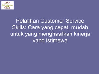 Pelatihan Customer Service
Skills: Cara yang cepat, mudah
untuk yang menghasilkan kinerja
yang istimewa
 