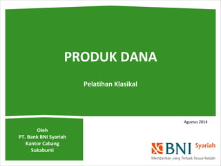 PRODUK DANA 
Oleh 
PT. Bank BNI Syariah 
Kantor Cabang 
Sukabumi 
Pelatihan Klasikal 
Agustus 2014 
 