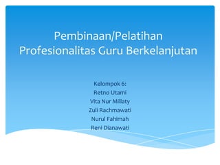Pembinaan/Pelatihan
Profesionalitas Guru Berkelanjutan
Kelompok 6:
Retno Utami
Vita Nur Millaty
Zuli Rachmawati
Nurul Fahimah
Reni Dianawati
 