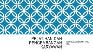 PELATIHAN DAN
PENGEMBANGAN
KARYAWAN
HARI SUCAHYOWATI, SPd.,
MSi.
 