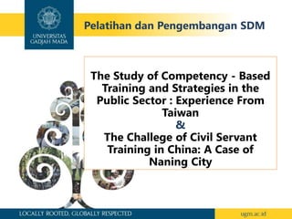 The Study of Competency - Based
Training and Strategies in the
Public Sector : Experience From
Taiwan
&
The Challege of Civil Servant
Training in China: A Case of
Naning City
Pelatihan dan Pengembangan SDM
 