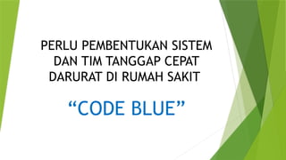 PERLU PEMBENTUKAN SISTEM
DAN TIM TANGGAP CEPAT
DARURAT DI RUMAH SAKIT
“CODE BLUE”
 