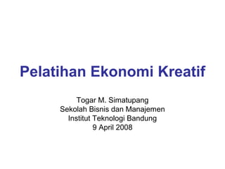 Pelatihan Ekonomi Kreatif
Togar M. Simatupang
Sekolah Bisnis dan Manajemen
Institut Teknologi Bandung
9 April 2008

 