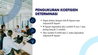 Lorem ipsum dolor sit amet, consectetur adipiscing
elit. Duis vulputate nulla at ante rhoncus, vel efficitur
felis condimentum. Proin odio odio.
Dapat diukur dengan oleh R Square atau
Adjusted R Square
R Square digunakan jika variabel X nya 1 atau
paling banyak 2 variabel
Jika variabel X lebih dari 2, maka digunakan
Adjusted R Square
 