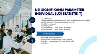 U ji Parsial ( uji t )
Uji t dilakukan untuk melihat pengaruh suatu variabel independent terhadap
Variable dependen. Dengan menggunakan hipotesis :
Ho : tidak berpengaruh
Ha : berpengaruh
Jika nilai t hitung < t table, artinya Ho diterima
Jika nilai t hitung > t table, artinya Ho ditolak
Pilih quick -> estimate equation
Masukan label variable dengan format “variable
dependen c variable independ” sesuai dengan judul
penelitian.
Langkah-Langkah
 