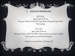 1. BACAAN BASMALAH
BENAR.
‫الرحيم‬ ‫الرحمن‬ ‫هللا‬ ‫بسم‬
Dengan Nama ALLOH Yang Maha Pengasih lagi Maha
Penyayang.
SALAH
‫الرهيم‬ ‫الرهمن‬ ‫هللا‬ ‫بسم‬
Dengan Nama ALLOH Maha Menurunkan penyakit melalui
hujan gerimis yg berkepanjangan.
Jangan menyamakan h ‫ح‬dengan H
 
