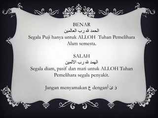 BENAR
‫العالمين‬ ‫رب‬ ‫هلل‬ ‫الحمد‬
Segala Puji hanya untuk ALLOH Tuhan Pemelihara
Alam semesta.
SALAH
‫اآللمين‬ ‫رب‬ ‫هلل‬ ‫الهمد‬
Segala diam, pasif dan mati untuk ALLOH Tuhan
Pemelihara segala penyakit.
Jangan menyamakan ‫ع‬ dengan‫أ‬ ‫ئ‬ ‫ؤ‬
 