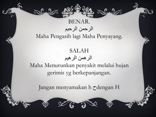BENAR.
‫الرحيم‬ ‫الرحمن‬
Maha Pengasih lagi Maha Penyayang.
SALAH
‫الرهيم‬ ‫الرهمن‬
Maha Menurunkan penyakit melalui hujan
gerimis yg berkepanjangan.
Jangan menyamakan h ‫ح‬dengan H
 
