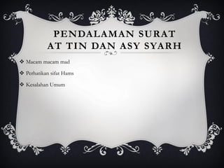 PENDALAMAN SURAT
AT TIN DAN ASY SYARH
❖ Macam macam mad
❖ Perhatikan sifat Hams
❖ Kesalahan Umum
 