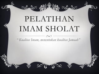 PELATIHAN
IMAM SHOLAT
“ Kualitas Imam, menentukan kualitas Jamaah”
 