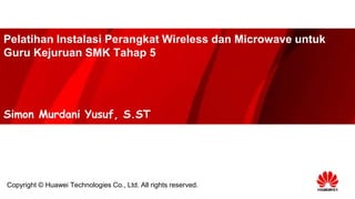 Pelatihan Instalasi Perangkat Wireless dan Microwave untuk
Guru Kejuruan SMK Tahap 5
Simon Murdani Yusuf, S.ST
Copyright © Huawei Technologies Co., Ltd. All rights reserved.
 