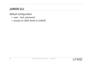 JUNOS CLI
    default configuration
           user : root, password :
           access to UNIX Shell of JUNOS




    16                        Copyright © 2009 Juniper Networks, Inc.   www.juniper.net
 