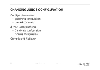 CHANGING JUNOS CONFIGURATION
    Configuration mode
           displaying configuration
           use set command

    JUNOS configuration
           Candidate configuration
           running configuration

    Commit and Rollback




    20                        Copyright © 2009 Juniper Networks, Inc.   www.juniper.net
 