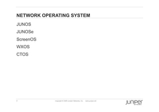 NETWORK OPERATING SYSTEM
    JUNOS
    JUNOSe
    ScreenOS
    WXOS
    CTOS




    7           Copyright © 2009 Juniper Networks, Inc.   www.juniper.net
 