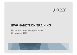 IPV6 HAND'S ON TRAINING
Mochammad Irzan, irzan@juniper.net
25 November 2009
 