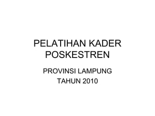 PELATIHAN KADER
POSKESTREN
PROVINSI LAMPUNG
TAHUN 2010
 