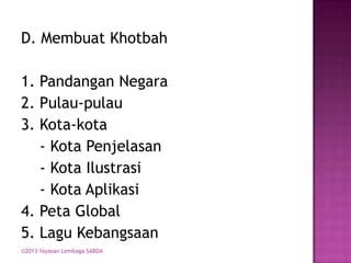 D. Membuat Khotbah
1. Pandangan Negara
2. Pulau-pulau
3. Kota-kota
- Kota Penjelasan
- Kota Ilustrasi
- Kota Aplikasi
4. Peta Global
5. Lagu Kebangsaan
©2013 Yayasan Lembaga SABDA

 