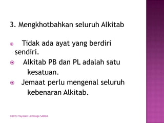3. Mengkhotbahkan seluruh Alkitab

Tidak ada ayat yang berdiri
sendiri.

Alkitab PB dan PL adalah satu
kesatuan.
 Jemaat perlu mengenal seluruh
kebenaran Alkitab.


©2013 Yayasan Lembaga SABDA

 